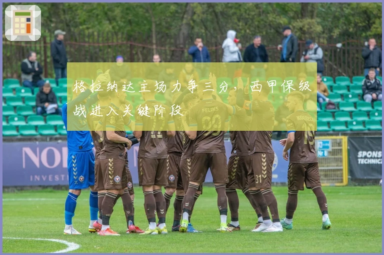 格拉纳达主场力争三分，西甲保级战进入关键阶段