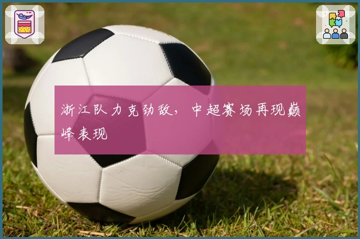 浙江队力克劲敌，中超赛场再现巅峰表现