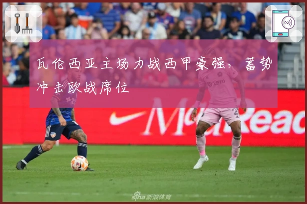 瓦伦西亚主场力战西甲豪强，蓄势冲击欧战席位