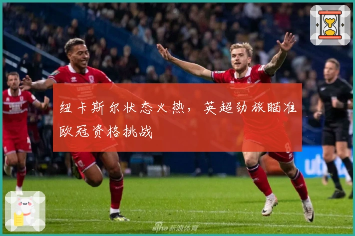 纽卡斯尔状态火热，英超劲旅瞄准欧冠资格挑战