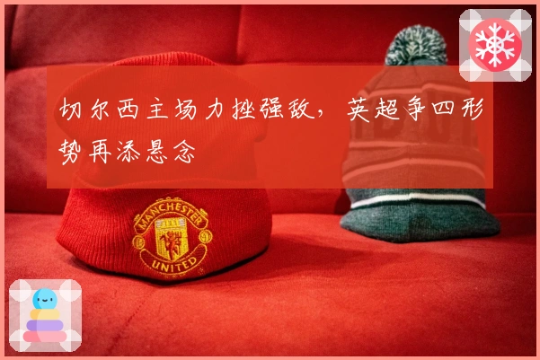 切尔西主场力挫强敌，英超争四形势再添悬念