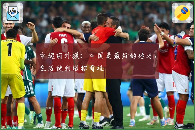 中超前外援：中国是最好的地方，生活便利堪称奇迹