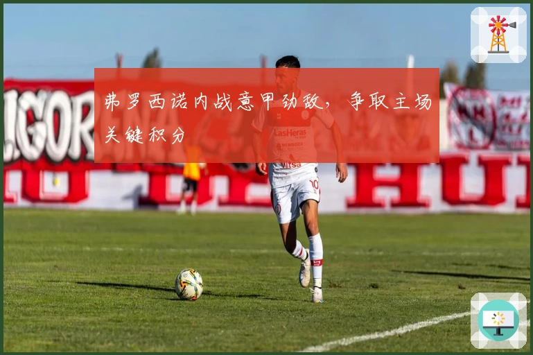 弗罗西诺内战意甲劲敌，争取主场关键积分