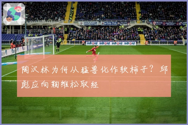 陶汉林为何从猛兽化作软柿子？邱彪应向鞠维松取经