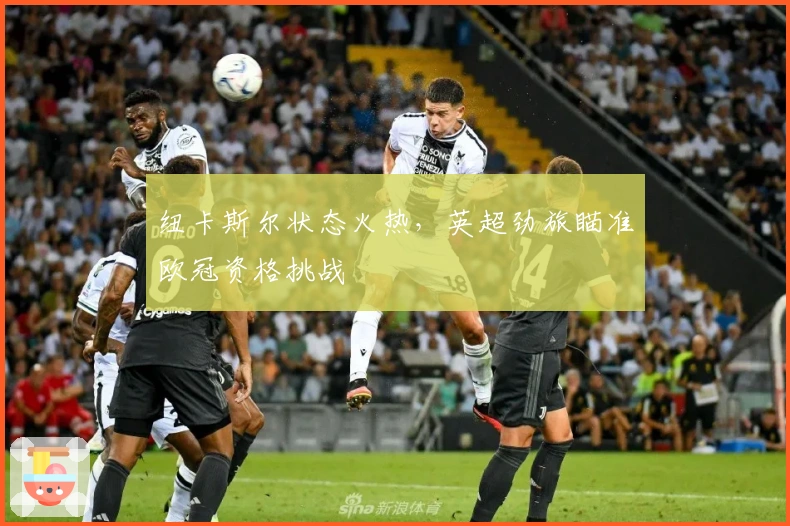 纽卡斯尔状态火热，英超劲旅瞄准欧冠资格挑战
