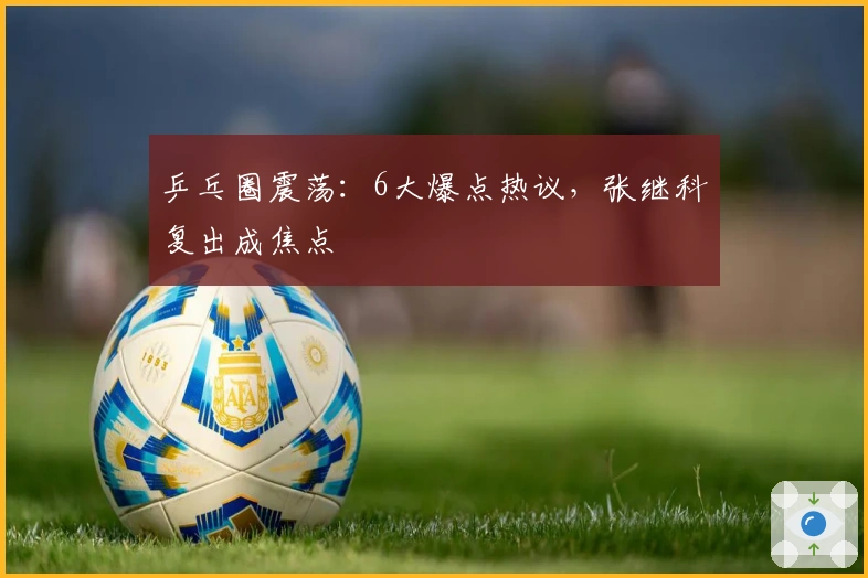 乒乓圈震荡：6大爆点热议，张继科复出成焦点