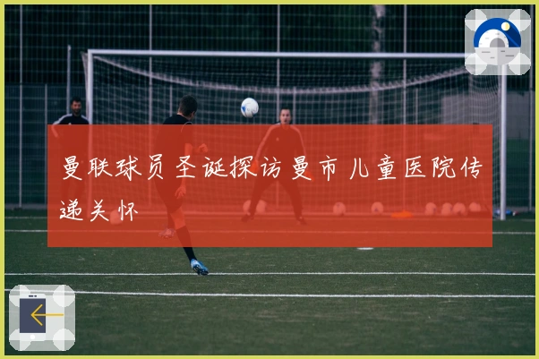 曼联球员圣诞探访曼市儿童医院传递关怀