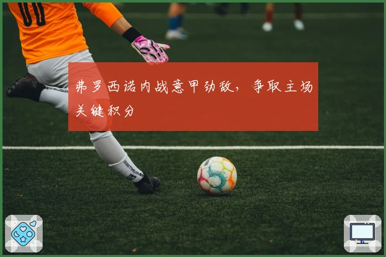 弗罗西诺内战意甲劲敌，争取主场关键积分