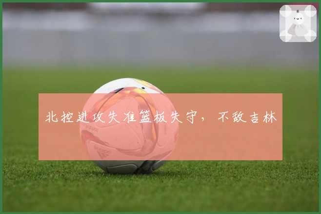 北控进攻失准篮板失守，不敌吉林