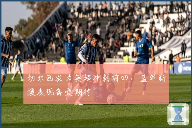 切尔西发力英超冲刺前四，蓝军新援表现备受期待