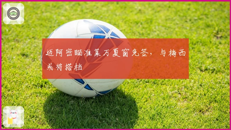 迈阿密瞄准莱万夏窗免签，与梅西或将搭档